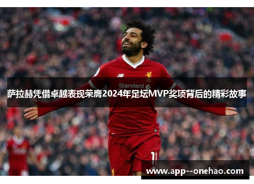 萨拉赫凭借卓越表现荣膺2024年足坛MVP奖项背后的精彩故事