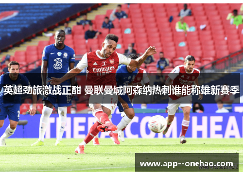 英超劲旅激战正酣 曼联曼城阿森纳热刺谁能称雄新赛季