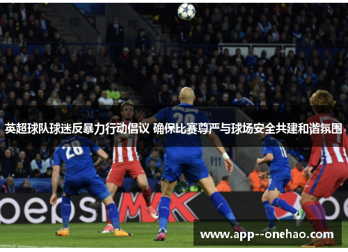 英超球队球迷反暴力行动倡议 确保比赛尊严与球场安全共建和谐氛围