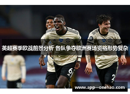 英超赛季欧战前景分析 各队争夺欧洲赛场资格形势复杂 英超赛季欧战前景分析 各队争夺欧洲赛场资格形势复杂
