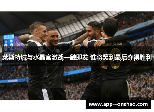 莱斯特城与水晶宫激战一触即发 谁将笑到最后夺得胜利