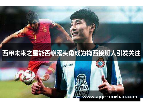 西甲未来之星能否崭露头角成为梅西接班人引发关注 西甲未来之星能否崭露头角成为梅西接班人引发关注