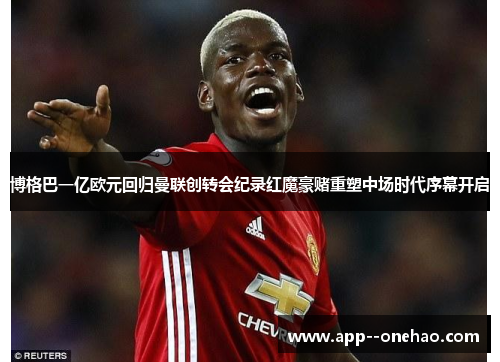 博格巴一亿欧元回归曼联创转会纪录红魔豪赌重塑中场时代序幕开启 博格巴一亿欧元回归曼联创转会纪录红魔豪赌重塑中场时代序幕开启