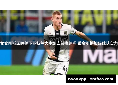 尤文图斯压哨签下亚特兰大中场库普梅纳斯 重金引援加码球队实力