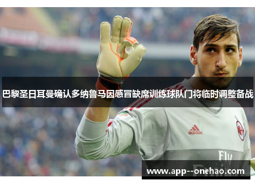 巴黎圣日耳曼确认多纳鲁马因感冒缺席训练球队门将临时调整备战