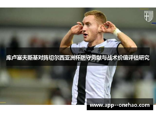 库卢塞夫斯基对阵切尔西亚洲杯防守贡献与战术价值评估研究