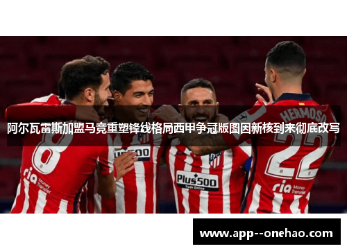阿尔瓦雷斯加盟马竞重塑锋线格局西甲争冠版图因新核到来彻底改写