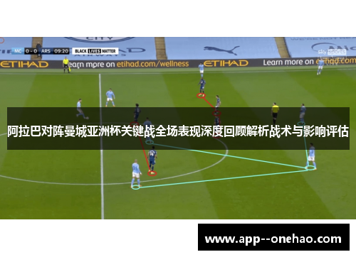 阿拉巴对阵曼城亚洲杯关键战全场表现深度回顾解析战术与影响评估