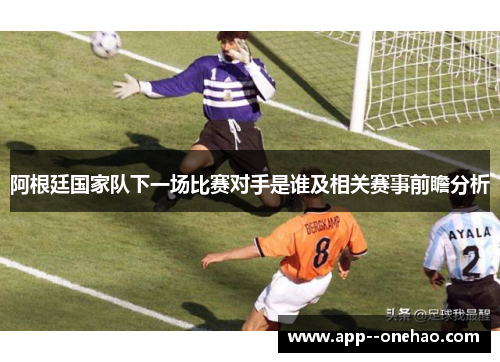阿根廷国家队下一场比赛对手是谁及相关赛事前瞻分析