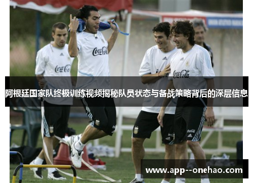 阿根廷国家队终极训练视频揭秘队员状态与备战策略背后的深层信息