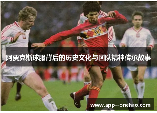 阿贾克斯球服背后的历史文化与团队精神传承故事