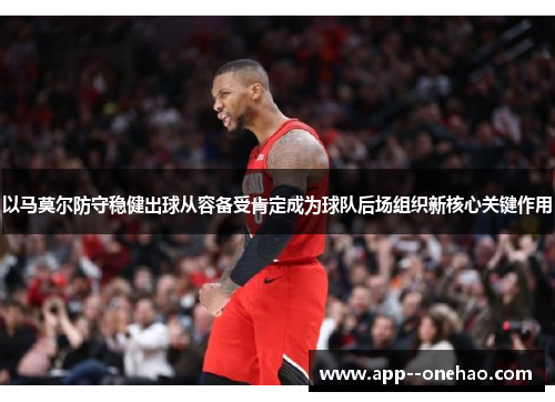 以马莫尔防守稳健出球从容备受肯定成为球队后场组织新核心关键作用