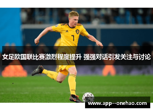 女足欧国联比赛激烈程度提升 强强对话引发关注与讨论