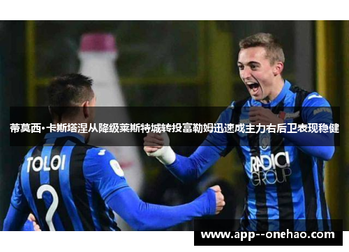蒂莫西·卡斯塔涅从降级莱斯特城转投富勒姆迅速成主力右后卫表现稳健 蒂莫西·卡斯塔涅从降级莱斯特城转投富勒姆迅速成主力右后卫表现稳健