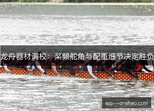 龙舟器材调校：桨频舵角与配重细节决定胜负