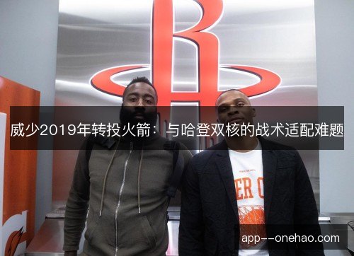 威少2019年转投火箭：与哈登双核的战术适配难题